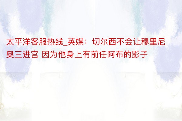 太平洋客服热线_英媒：切尔西不会让穆里尼奥三进宫 因为他身上有前任阿布的影子