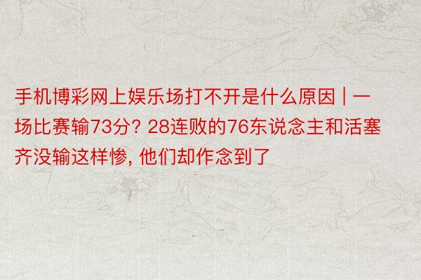 手机博彩网上娱乐场打不开是什么原因 | 一场比赛输73分? 28连败的76东说念主和活塞齐没输这样惨， 他们却作念到了