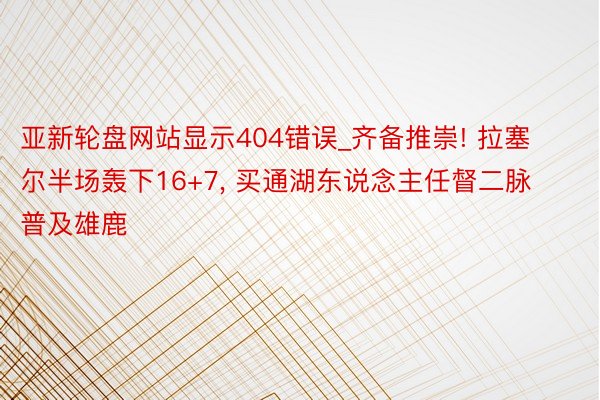 亚新轮盘网站显示404错误_齐备推崇! 拉塞尔半场轰下16+7, 买通湖东说念主任督二脉普及雄鹿