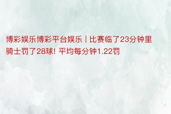 博彩娱乐博彩平台娱乐 | 比赛临了23分钟里 骑士罚了28球! 平均每分钟1.22罚