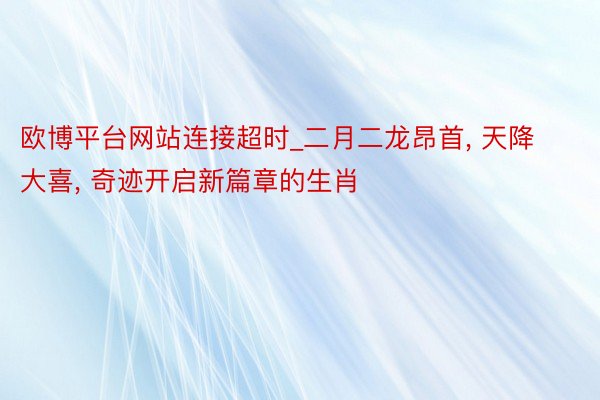 欧博平台网站连接超时_二月二龙昂首， 天降大喜， 奇迹开启新篇章的生肖