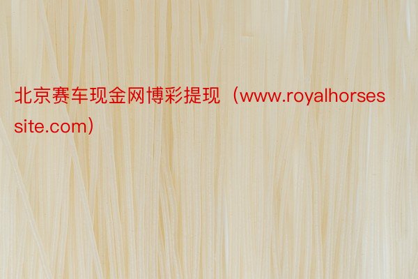 北京赛车现金网博彩提现（www.royalhorsessite.com）