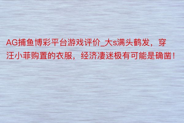 AG捕鱼博彩平台游戏评价_大s满头鹤发，穿汪小菲购置的衣服，经济凄迷极有可能是确凿！