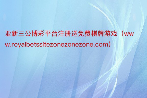 亚新三公博彩平台注册送免费棋牌游戏（www.royalbetssitezonezonezone.com）