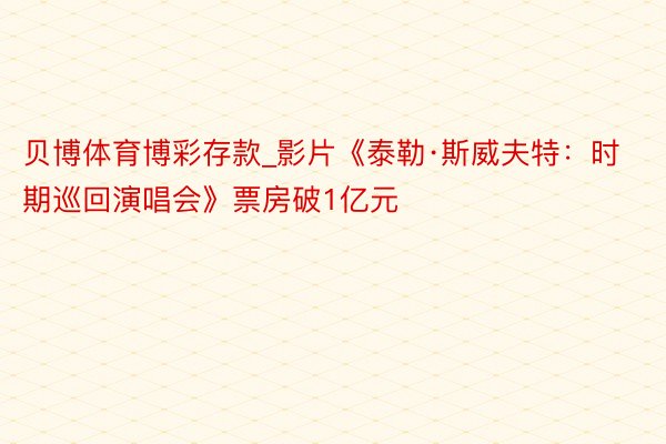 贝博体育博彩存款_影片《泰勒·斯威夫特：时期巡回演唱会》票房破1亿元