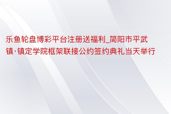 乐鱼轮盘博彩平台注册送福利_简阳市平武镇·镇定学院框架联接公约签约典礼当天举行