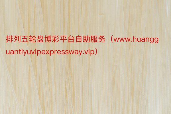 排列五轮盘博彩平台自助服务（www.huangguantiyuvipexpressway.vip）