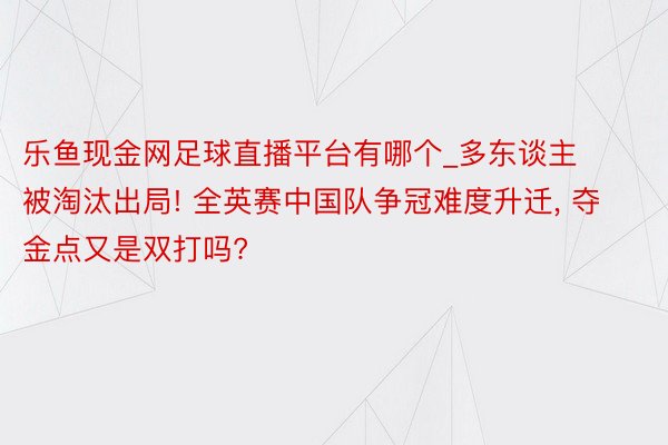 乐鱼现金网足球直播平台有哪个_多东谈主被淘汰出局! 全英赛中国队争冠难度升迁, 夺金点又是双打吗?