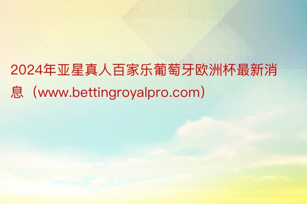 2024年亚星真人百家乐葡萄牙欧洲杯最新消息（www.bettingroyalpro.com）