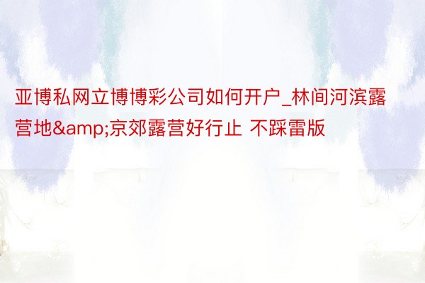 亚博私网立博博彩公司如何开户_林间河滨露营地&京郊露营好行止 不踩雷版‼️