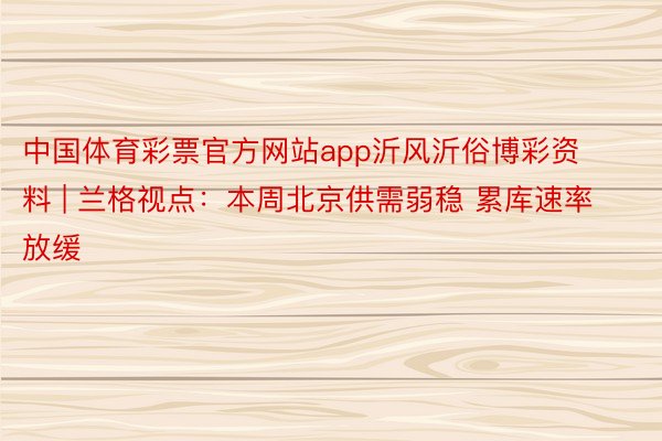 中国体育彩票官方网站app沂风沂俗博彩资料 | 兰格视点：本周北京供需弱稳 累库速率放缓