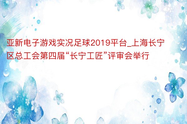 亚新电子游戏实况足球2019平台_上海长宁区总工会第四届“长宁工匠”评审会举行