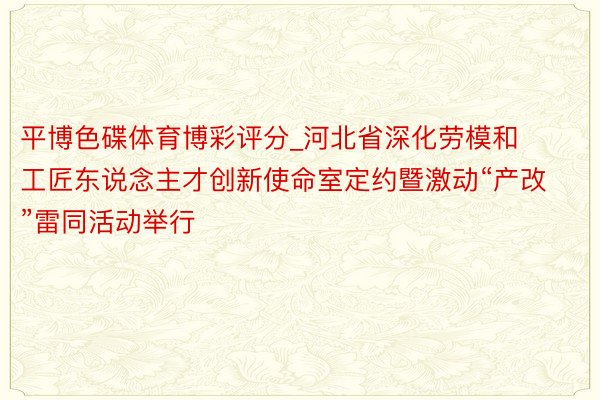 平博色碟体育博彩评分_河北省深化劳模和工匠东说念主才创新使命室定约暨激动“产改”雷同活动举行