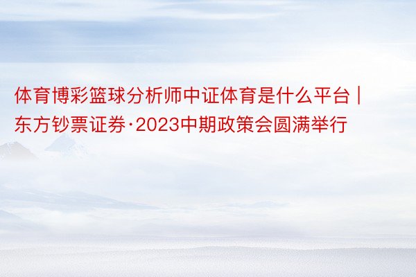 体育博彩篮球分析师中证体育是什么平台 | 东方钞票证券·2023中期政策会圆满举行