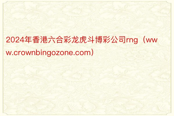 2024年香港六合彩龙虎斗博彩公司rng（www.crownbingozone.com）