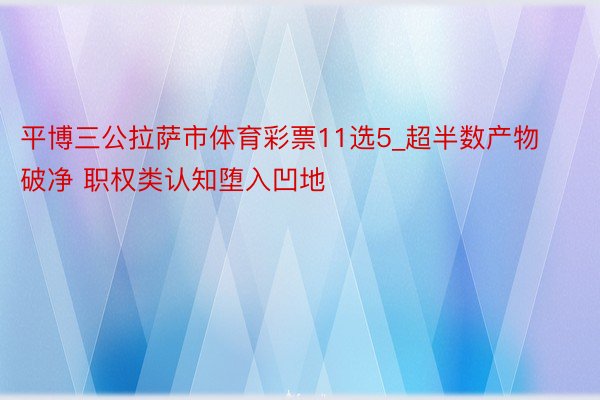 平博三公拉萨市体育彩票11选5_超半数产物破净 职权类认知堕入凹地