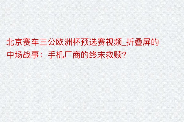 北京赛车三公欧洲杯预选赛视频_折叠屏的中场战事：手机厂商的终末救赎？