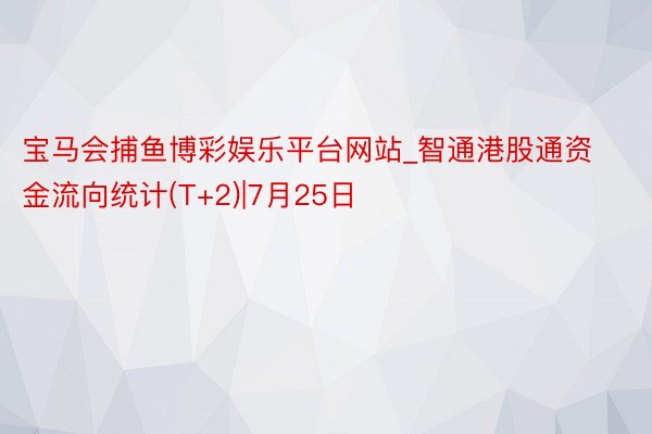 宝马会捕鱼博彩娱乐平台网站_智通港股通资金流向统计(T+2)|7月25日