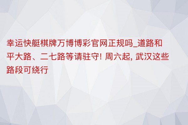 幸运快艇棋牌万博博彩官网正规吗_道路和平大路、二七路等请驻守! 周六起, 武汉这些路段可绕行