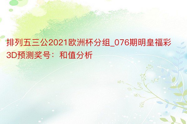 排列五三公2021欧洲杯分组_076期明皇福彩3D预测奖号：和值分析