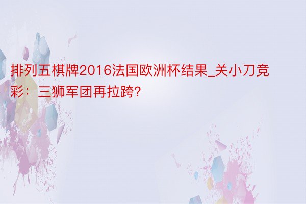 排列五棋牌2016法国欧洲杯结果_关小刀竞彩：三狮军团再拉跨？