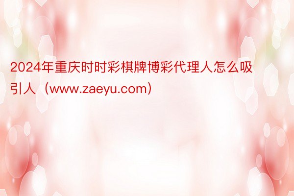 2024年重庆时时彩棋牌博彩代理人怎么吸引人（www.zaeyu.com）