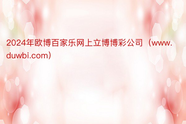 2024年欧博百家乐网上立博博彩公司（www.duwbi.com）