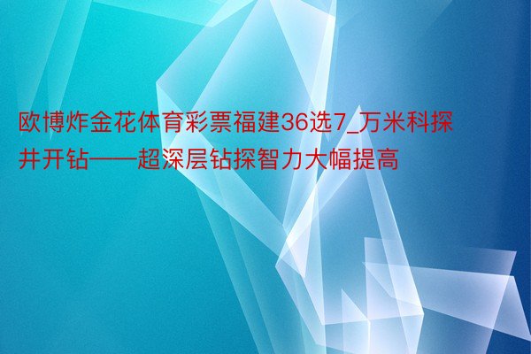 欧博炸金花体育彩票福建36选7_万米科探井开钻——超深层钻探智力大幅提高