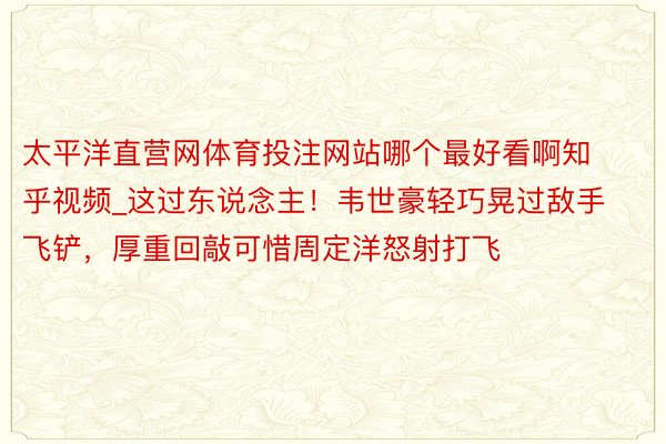 太平洋直营网体育投注网站哪个最好看啊知乎视频_这过东说念主！韦世豪轻巧晃过敌手飞铲，厚重回敲可惜周定洋怒射打飞