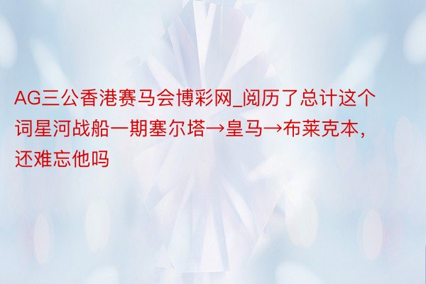 AG三公香港赛马会博彩网_阅历了总计这个词星河战船一期塞尔塔→皇马→布莱克本，还难忘他吗