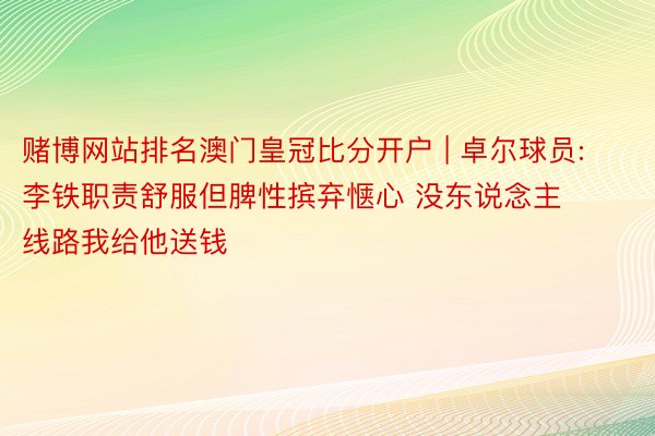 赌博网站排名澳门皇冠比分开户 | 卓尔球员:李铁职责舒服但脾性摈弃惬心 没东说念主线路我给他送钱