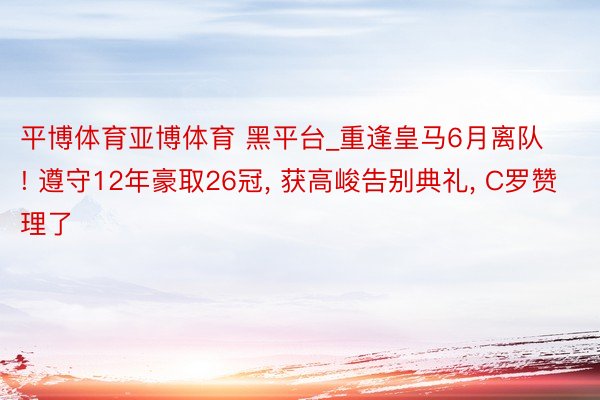 平博体育亚博体育 黑平台_重逢皇马6月离队! 遵守12年豪取26冠, 获高峻告别典礼, C罗赞理了