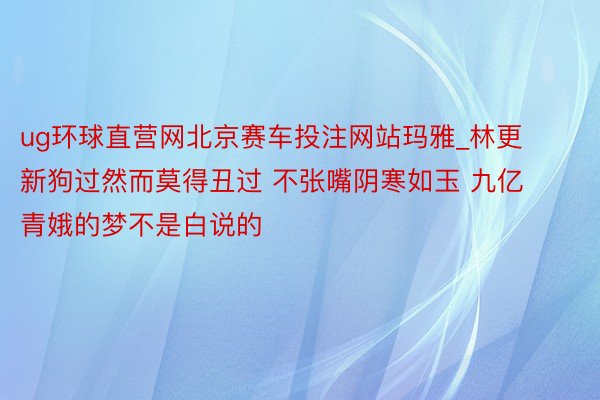 ug环球直营网北京赛车投注网站玛雅_林更新狗过然而莫得丑过 不张嘴阴寒如玉 九亿青娥的梦不是白说的