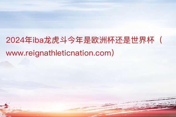 2024年iba龙虎斗今年是欧洲杯还是世界杯（www.reignathleticnation.com）