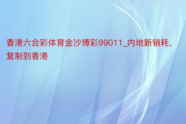 香港六合彩体育金沙博彩99011_内地新销耗，复制到香港