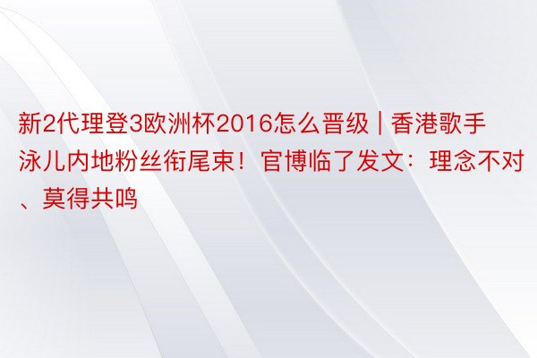 新2代理登3欧洲杯2016怎么晋级 | 香港歌手泳儿内地粉丝衔尾束！官博临了发文：理念不对、莫得共鸣