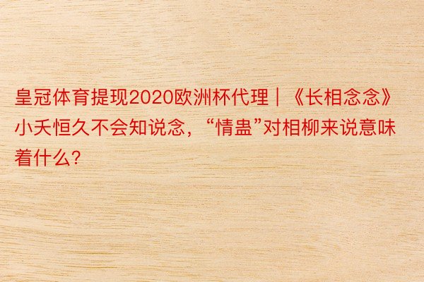 皇冠体育提现2020欧洲杯代理 | 《长相念念》小夭恒久不会知说念，“情蛊”对相柳来说意味着什么？