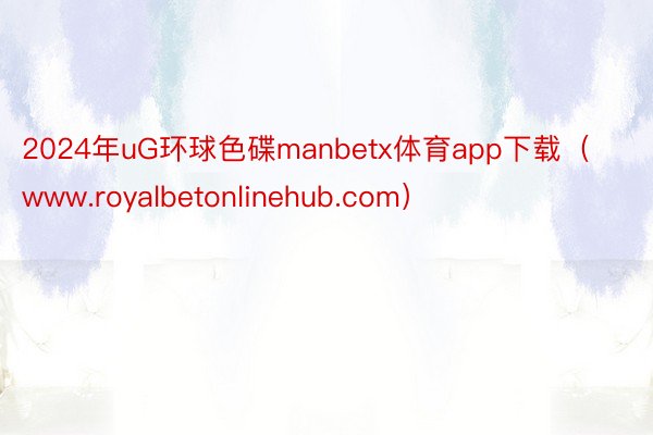 2024年uG环球色碟manbetx体育app下载（www.royalbetonlinehub.com）