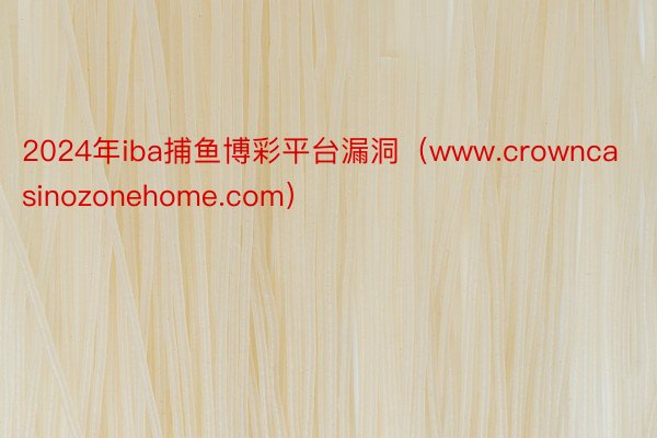 2024年iba捕鱼博彩平台漏洞（www.crowncasinozonehome.com）