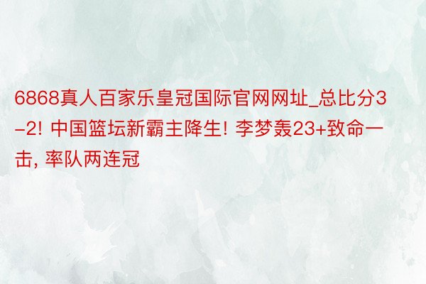 6868真人百家乐皇冠国际官网网址_总比分3-2! 中国篮坛新霸主降生! 李梦轰23+致命一击, 率队两连冠