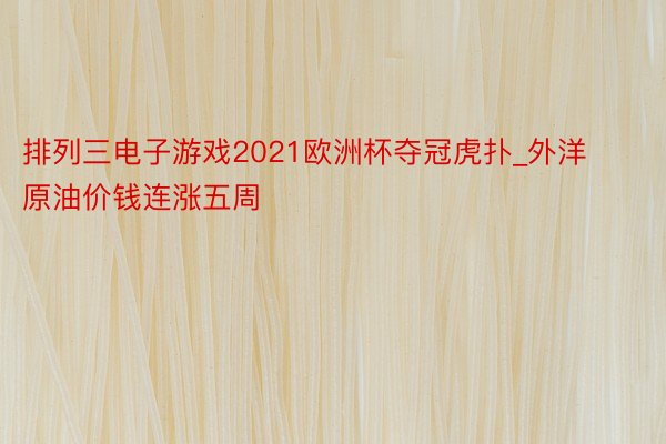 排列三电子游戏2021欧洲杯夺冠虎扑_外洋原油价钱连涨五周