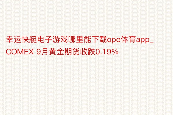 幸运快艇电子游戏哪里能下载ope体育app_COMEX 9月黄金期货收跌0.19%