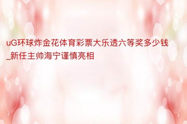 uG环球炸金花体育彩票大乐透六等奖多少钱_新任主帅海宁谨慎亮相