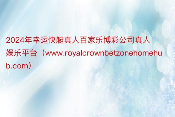 2024年幸运快艇真人百家乐博彩公司真人娱乐平台（www.royalcrownbetzonehomehub.com）