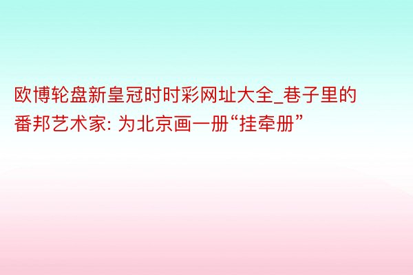 欧博轮盘新皇冠时时彩网址大全_巷子里的番邦艺术家: 为北京画一册“挂牵册”