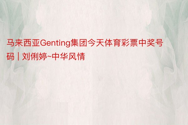 马来西亚Genting集团今天体育彩票中奖号码 | 刘俐婷~中华风情