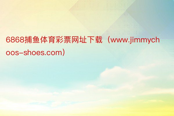 6868捕鱼体育彩票网址下载（www.jimmychoos-shoes.com）