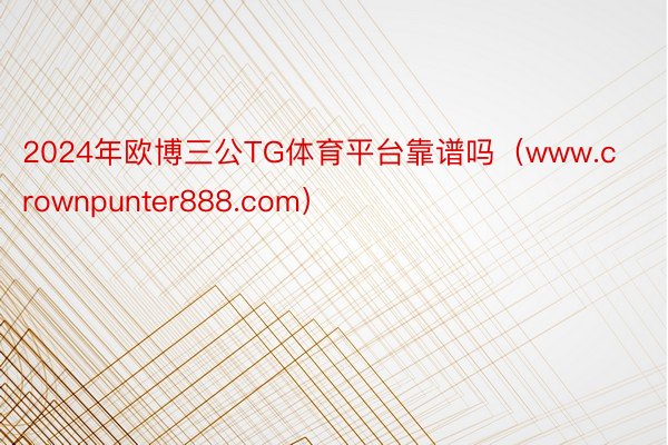 2024年欧博三公TG体育平台靠谱吗（www.crownpunter888.com）