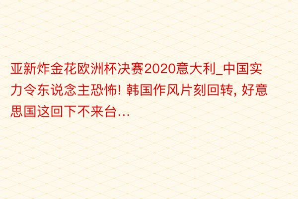 亚新炸金花欧洲杯决赛2020意大利_中国实力令东说念主恐怖! 韩国作风片刻回转, 好意思国这回下不来台…