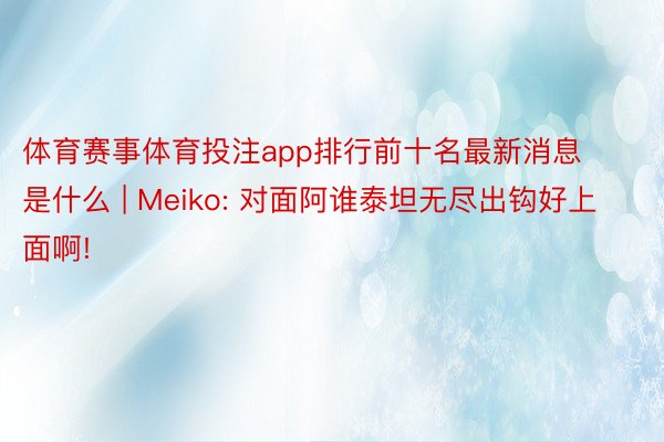 体育赛事体育投注app排行前十名最新消息是什么 | Meiko: 对面阿谁泰坦无尽出钩好上面啊!